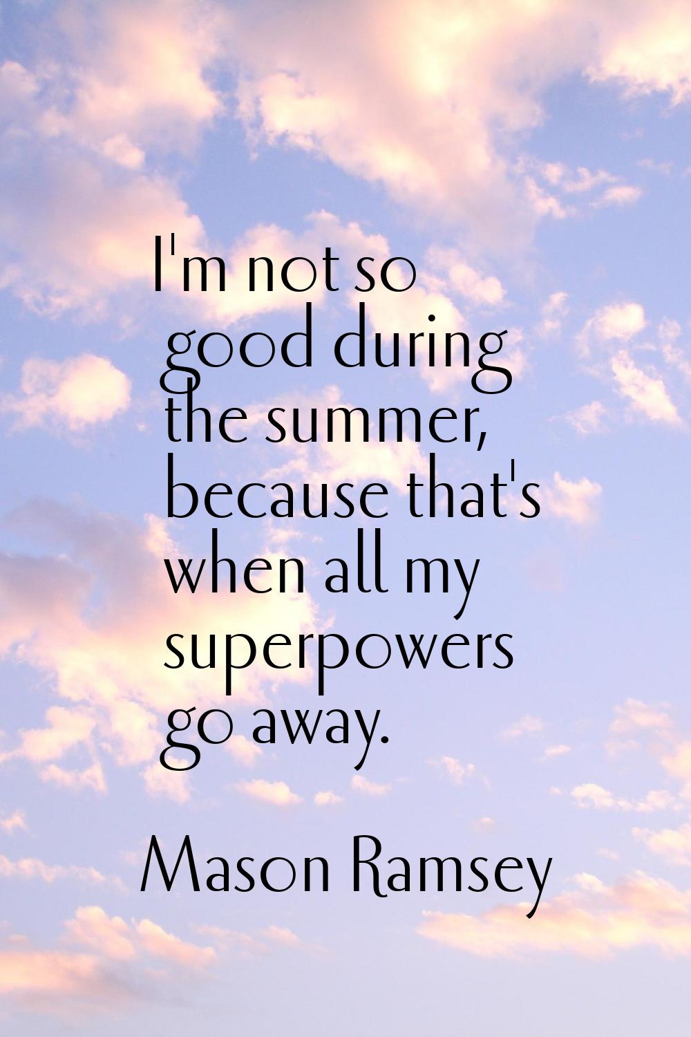 I'm not so good during the summer, because that's when all my superpowers go away.