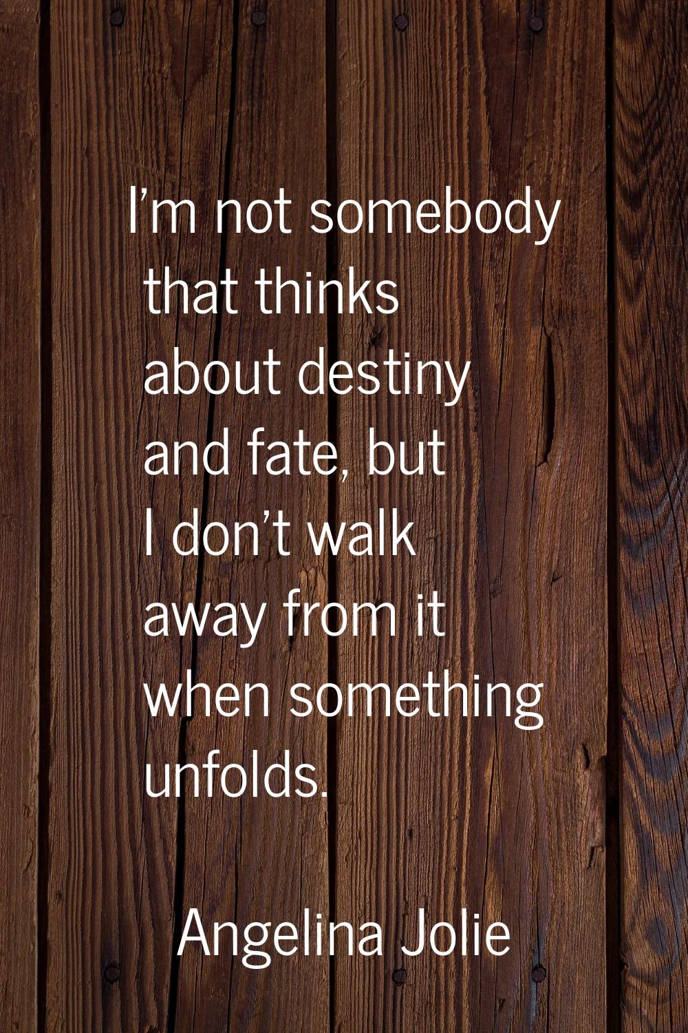 I'm not somebody that thinks about destiny and fate, but I don't walk away from it when something u