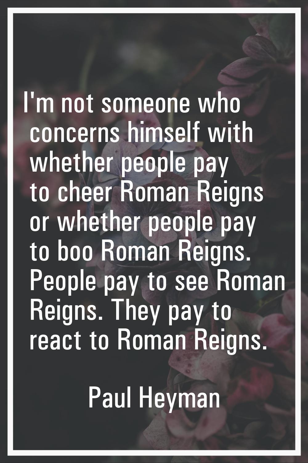 I'm not someone who concerns himself with whether people pay to cheer Roman Reigns or whether peopl