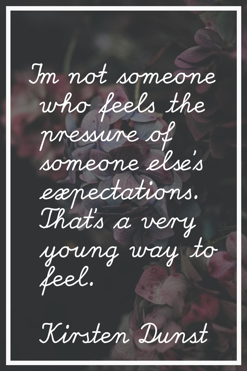 I'm not someone who feels the pressure of someone else's expectations. That's a very young way to f