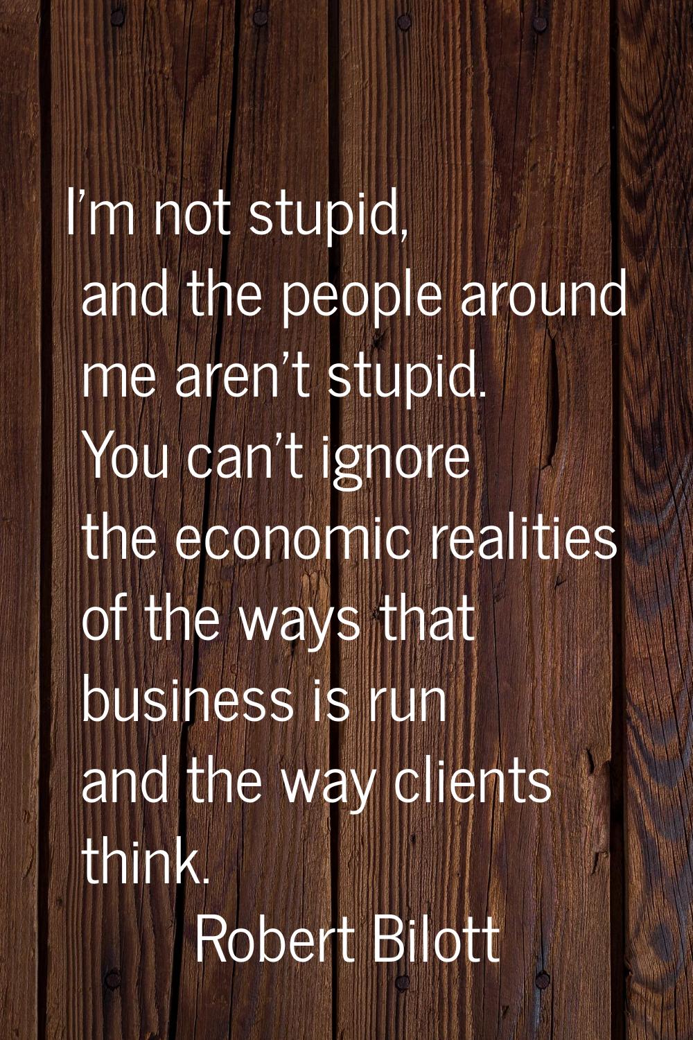 I'm not stupid, and the people around me aren't stupid. You can't ignore the economic realities of 