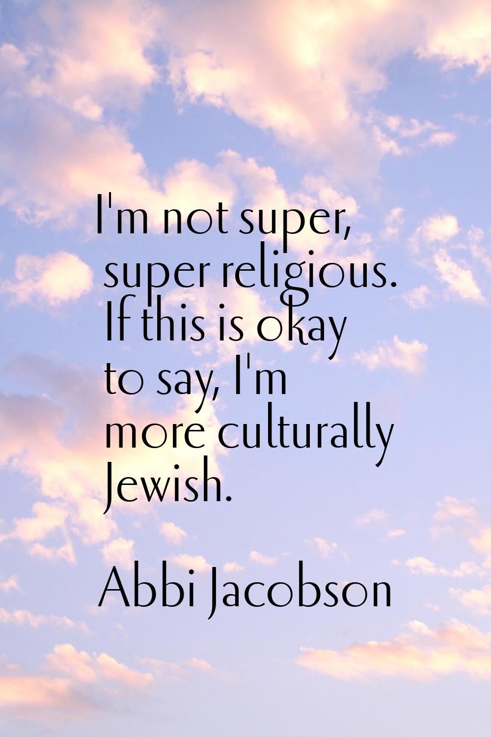 I'm not super, super religious. If this is okay to say, I'm more culturally Jewish.