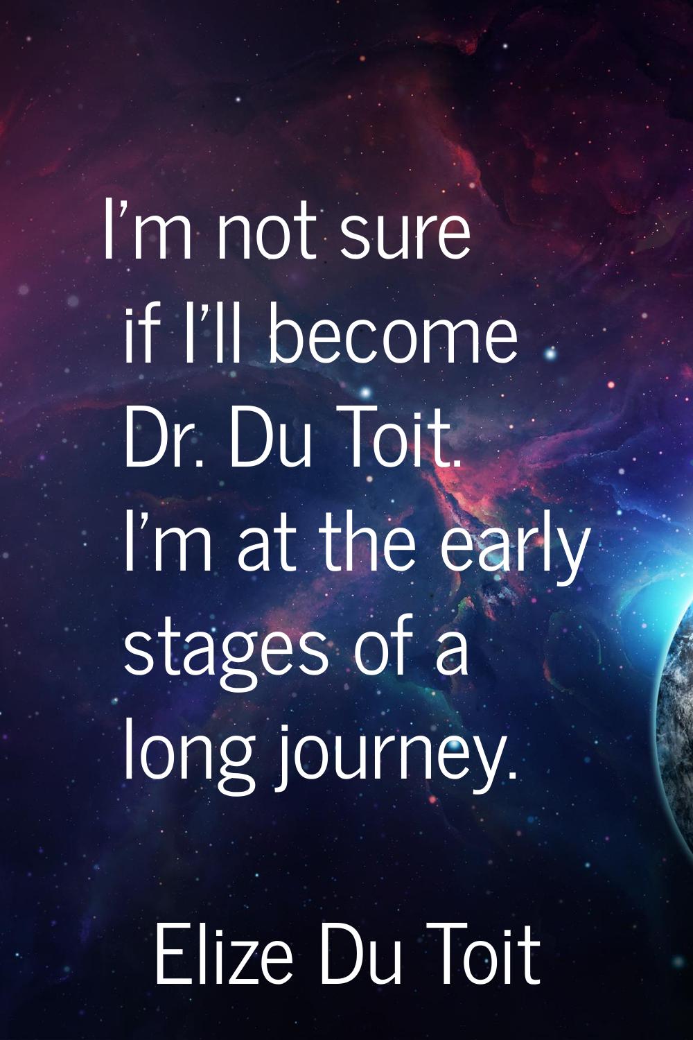 I'm not sure if I'll become Dr. Du Toit. I'm at the early stages of a long journey.