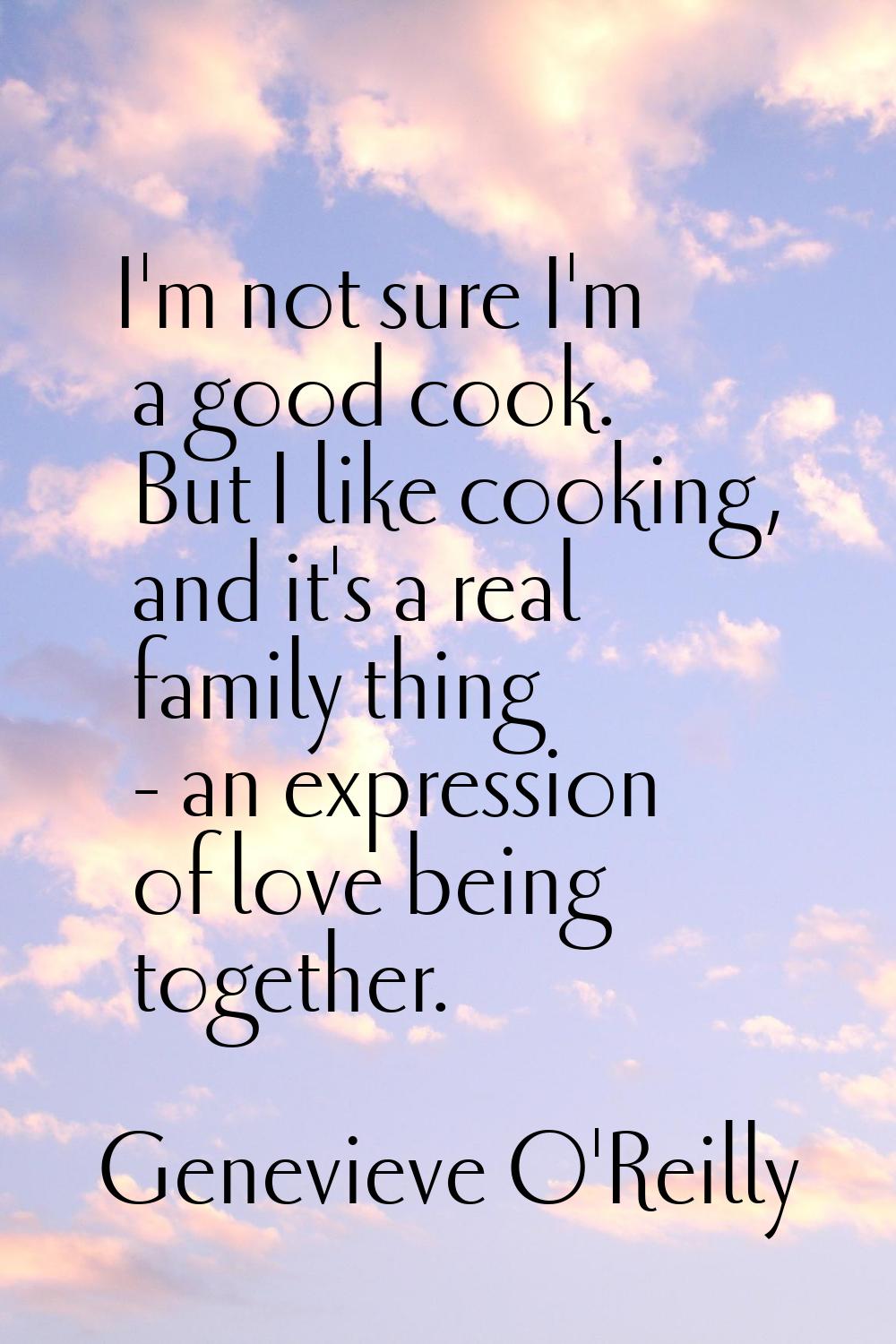I'm not sure I'm a good cook. But I like cooking, and it's a real family thing - an expression of l
