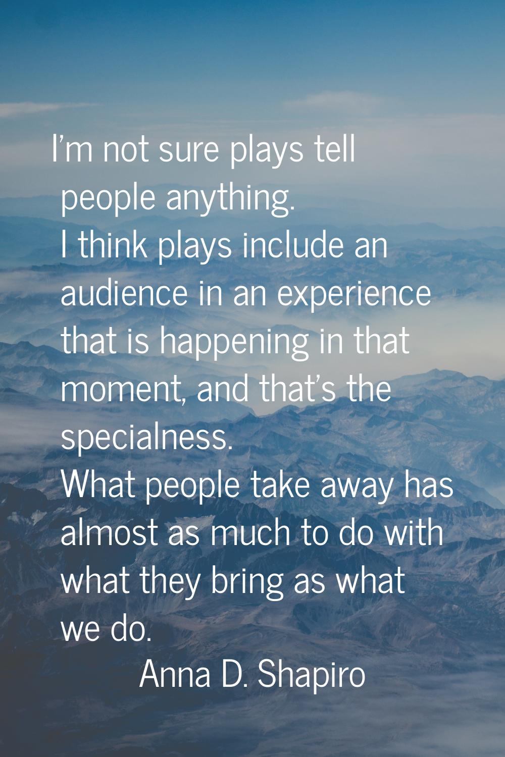 I'm not sure plays tell people anything. I think plays include an audience in an experience that is