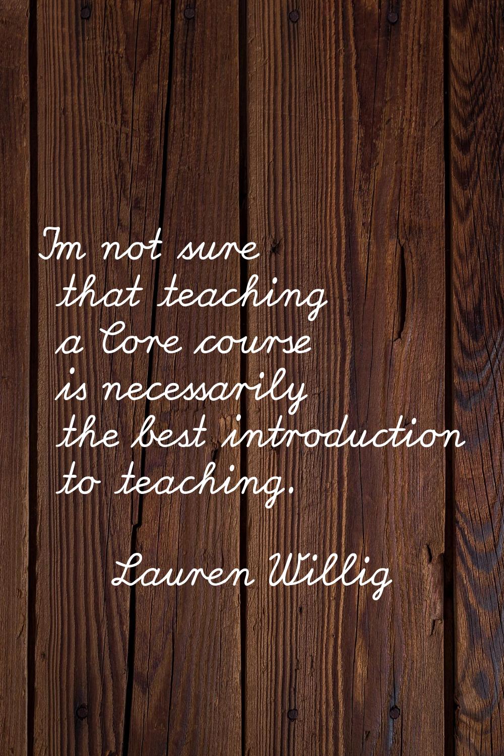 I'm not sure that teaching a Core course is necessarily the best introduction to teaching.