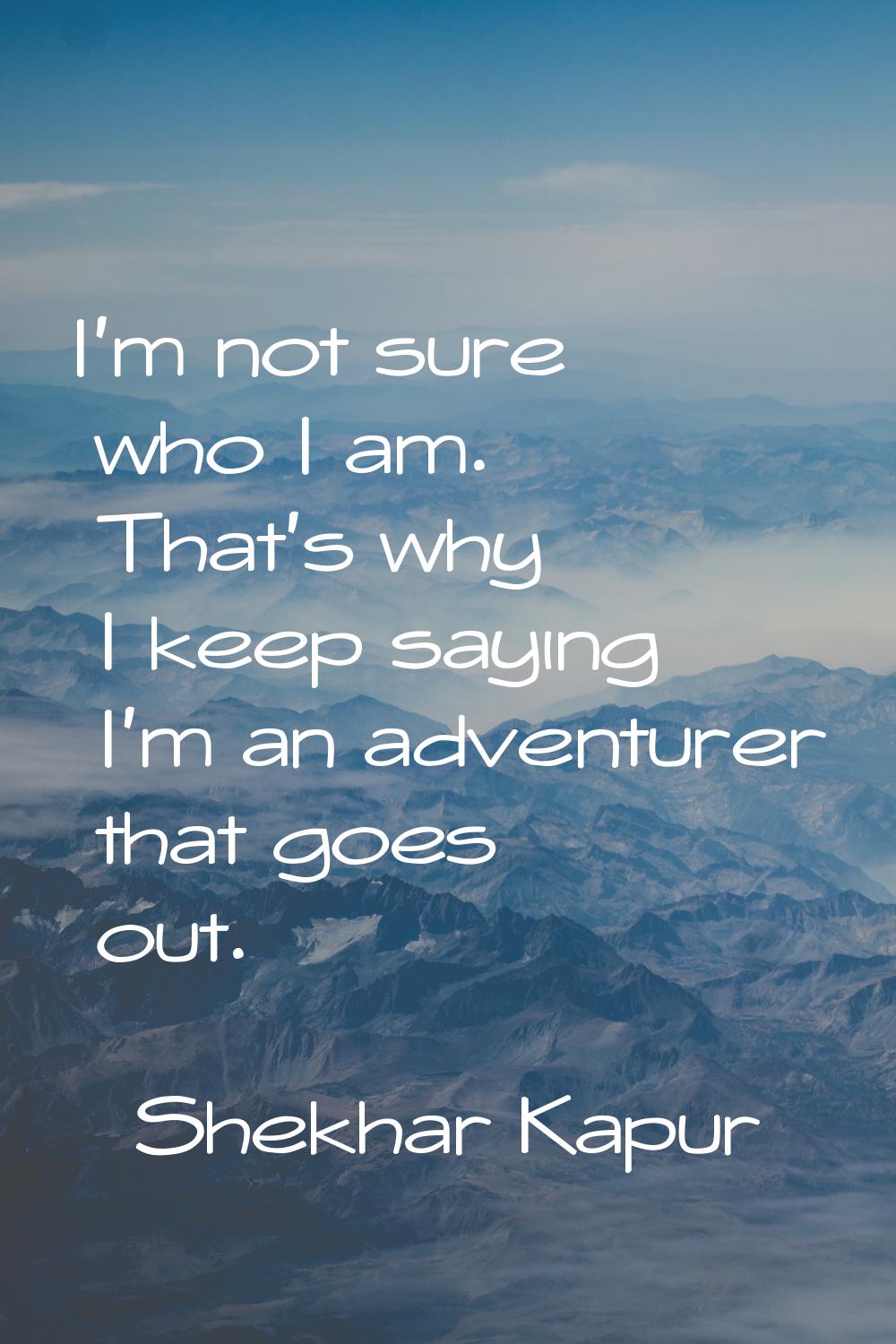 I'm not sure who I am. That's why I keep saying I'm an adventurer that goes out.