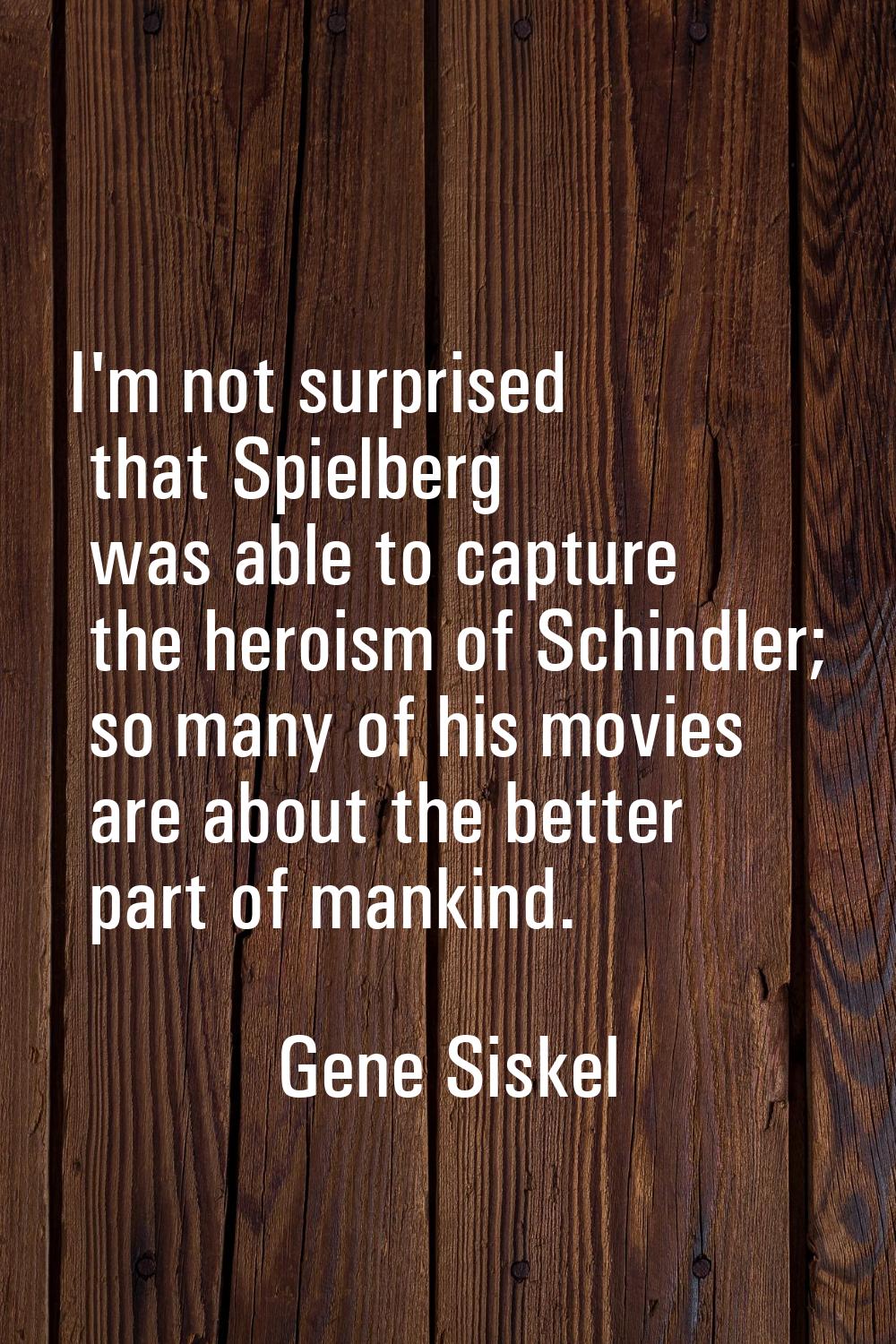 I'm not surprised that Spielberg was able to capture the heroism of Schindler; so many of his movie