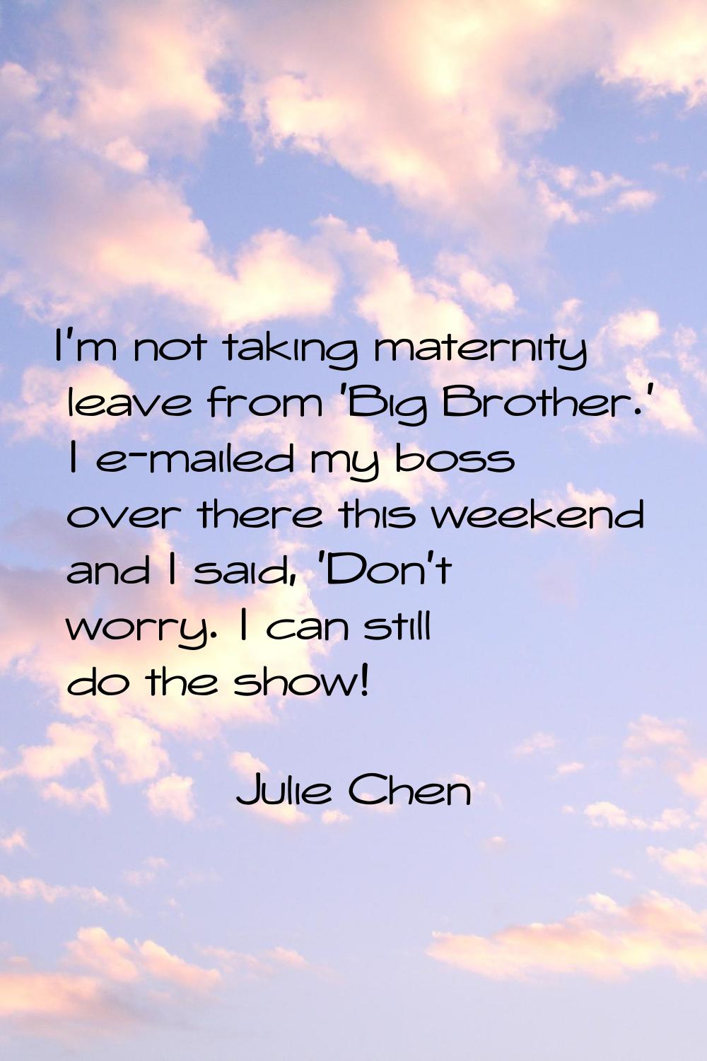 I'm not taking maternity leave from 'Big Brother.' I e-mailed my boss over there this weekend and I