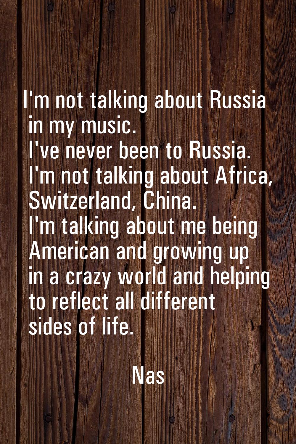I'm not talking about Russia in my music. I've never been to Russia. I'm not talking about Africa, 