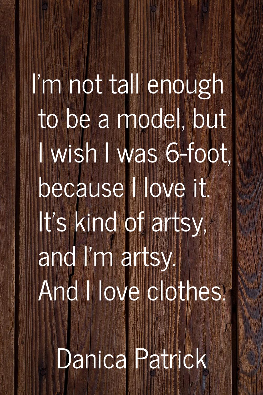 I'm not tall enough to be a model, but I wish I was 6-foot, because I love it. It's kind of artsy, 