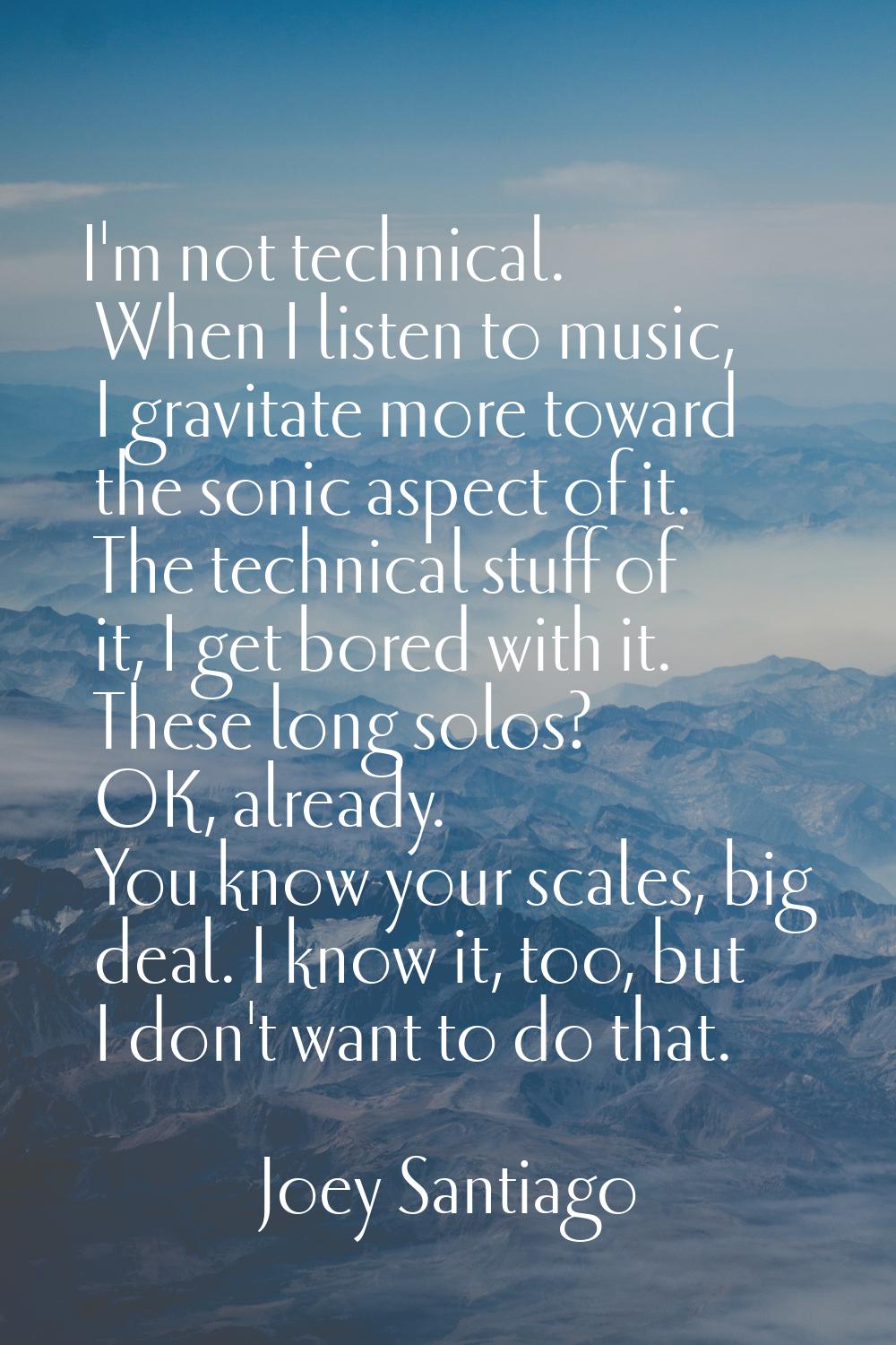I'm not technical. When I listen to music, I gravitate more toward the sonic aspect of it. The tech