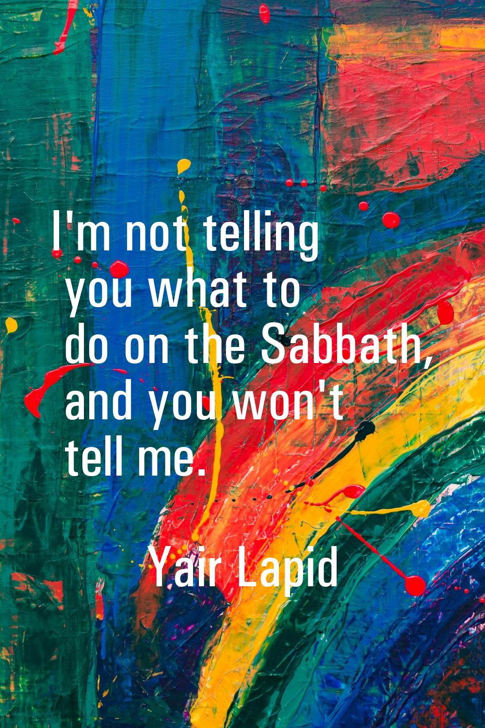 I'm not telling you what to do on the Sabbath, and you won't tell me.