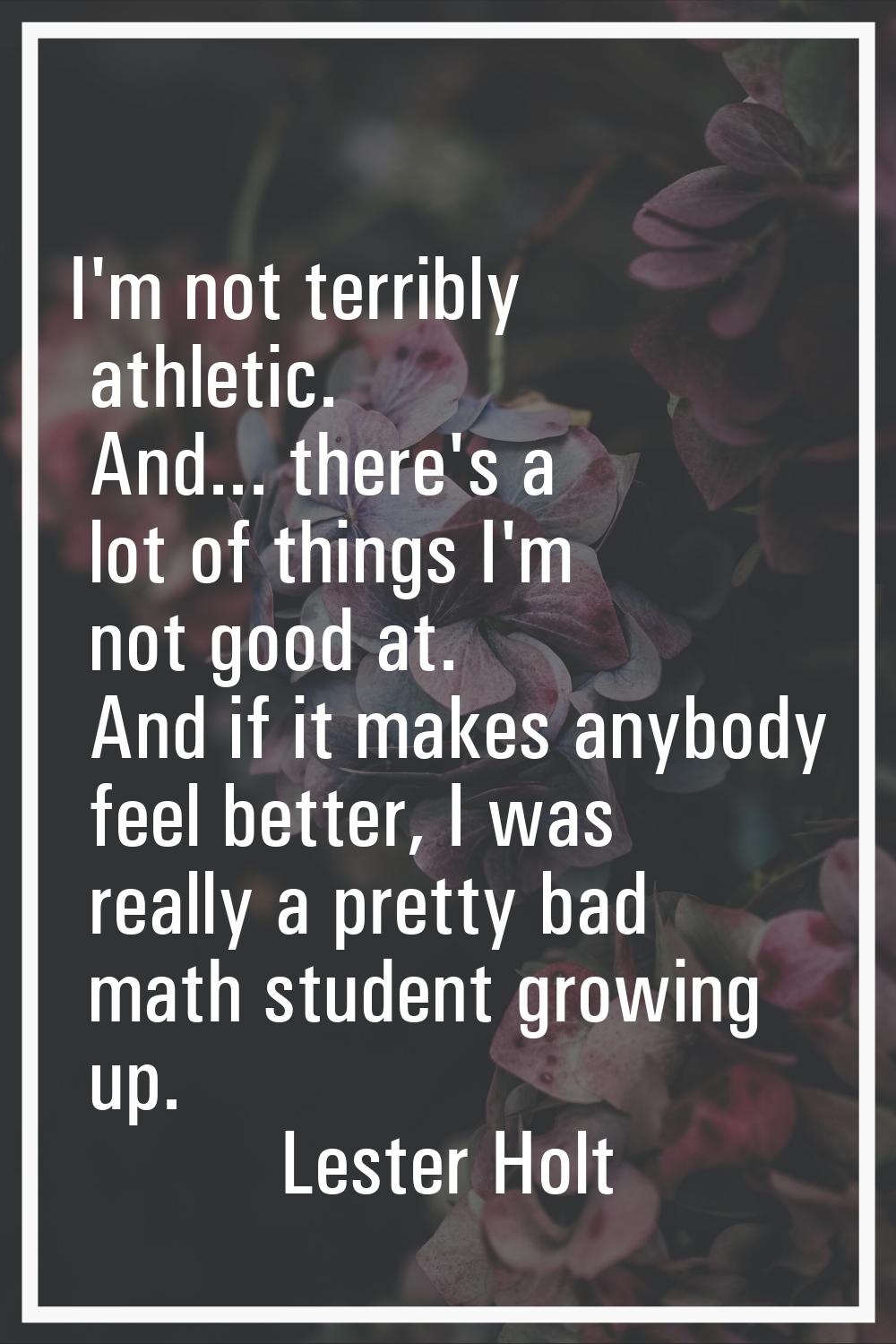 I'm not terribly athletic. And... there's a lot of things I'm not good at. And if it makes anybody 