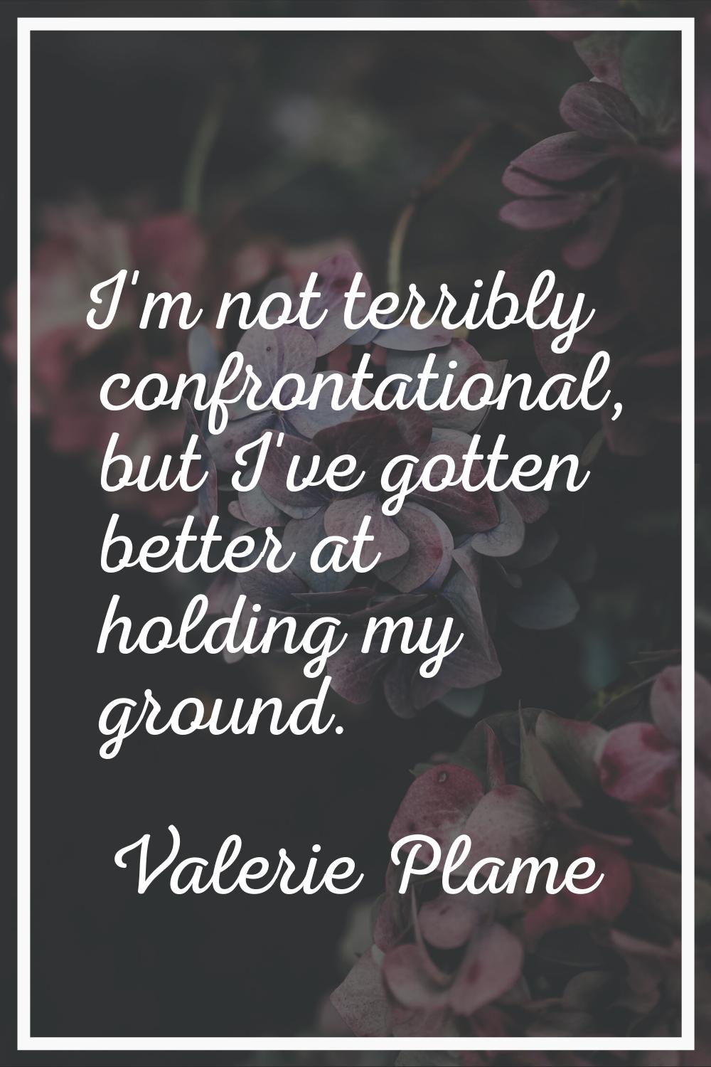 I'm not terribly confrontational, but I've gotten better at holding my ground.