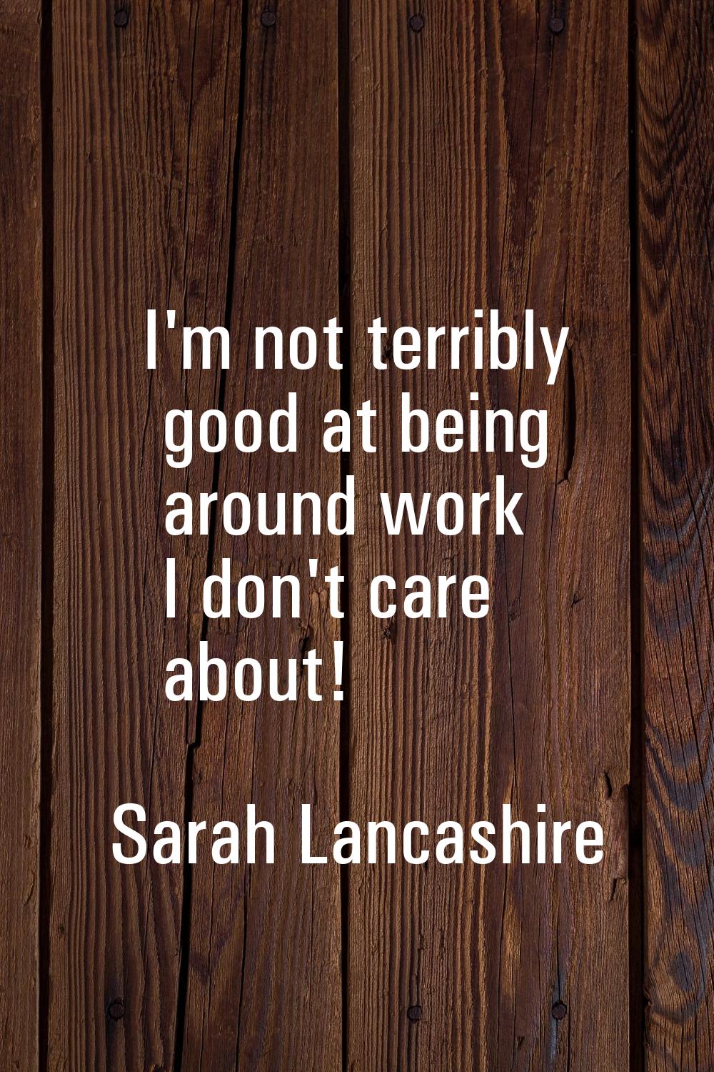 I'm not terribly good at being around work I don't care about!