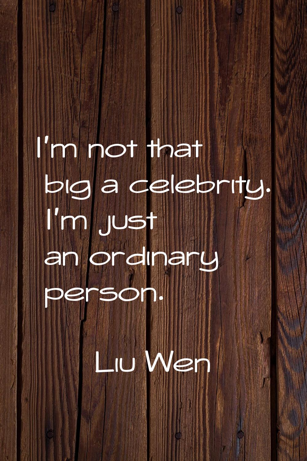 I'm not that big a celebrity. I'm just an ordinary person.