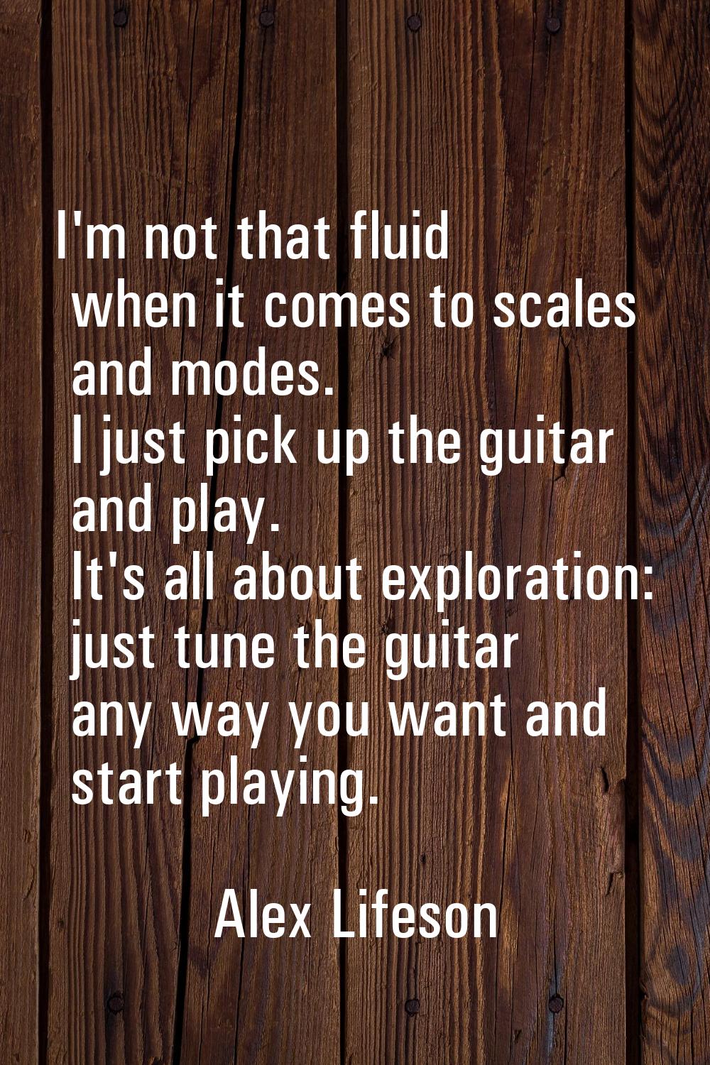 I'm not that fluid when it comes to scales and modes. I just pick up the guitar and play. It's all 