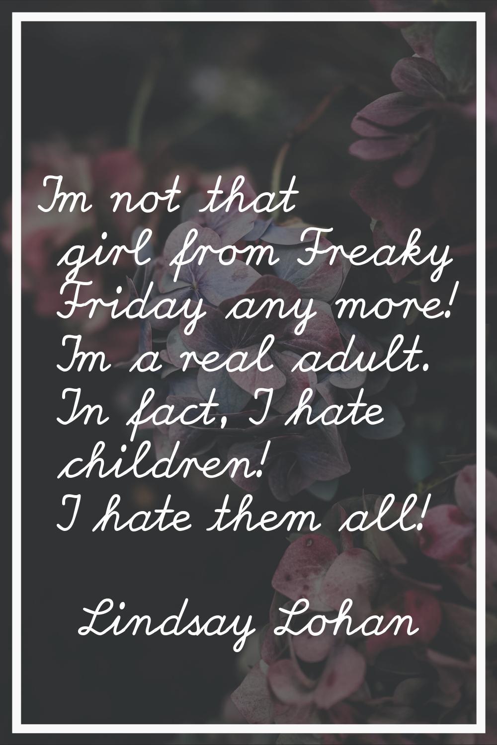 I'm not that girl from Freaky Friday any more! I'm a real adult. In fact, I hate children! I hate t