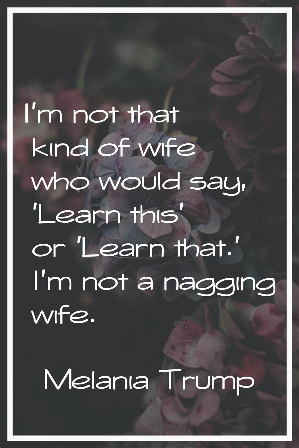 I'm not that kind of wife who would say, 'Learn this' or 'Learn that.' I'm not a nagging wife.