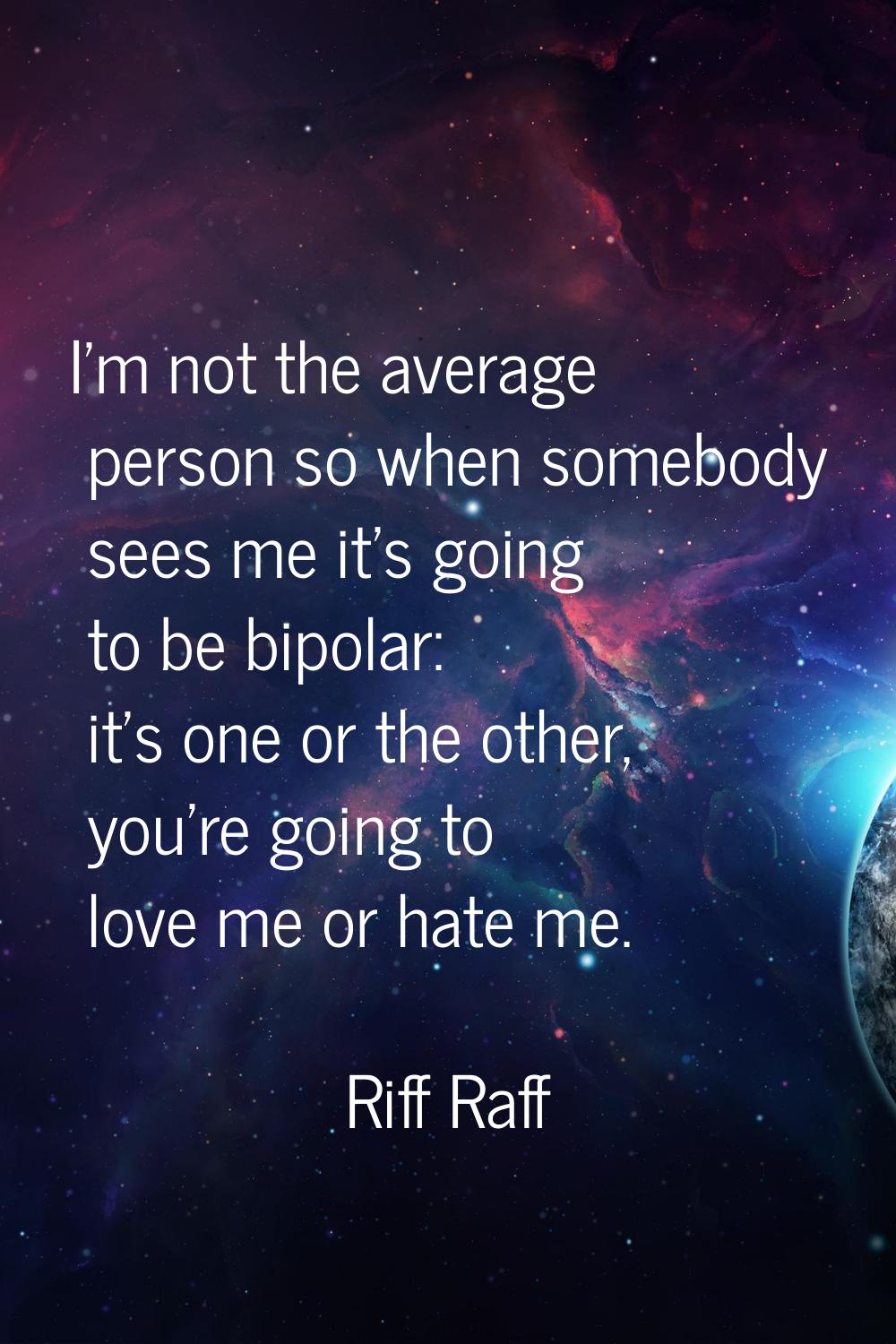 I'm not the average person so when somebody sees me it's going to be bipolar: it's one or the other