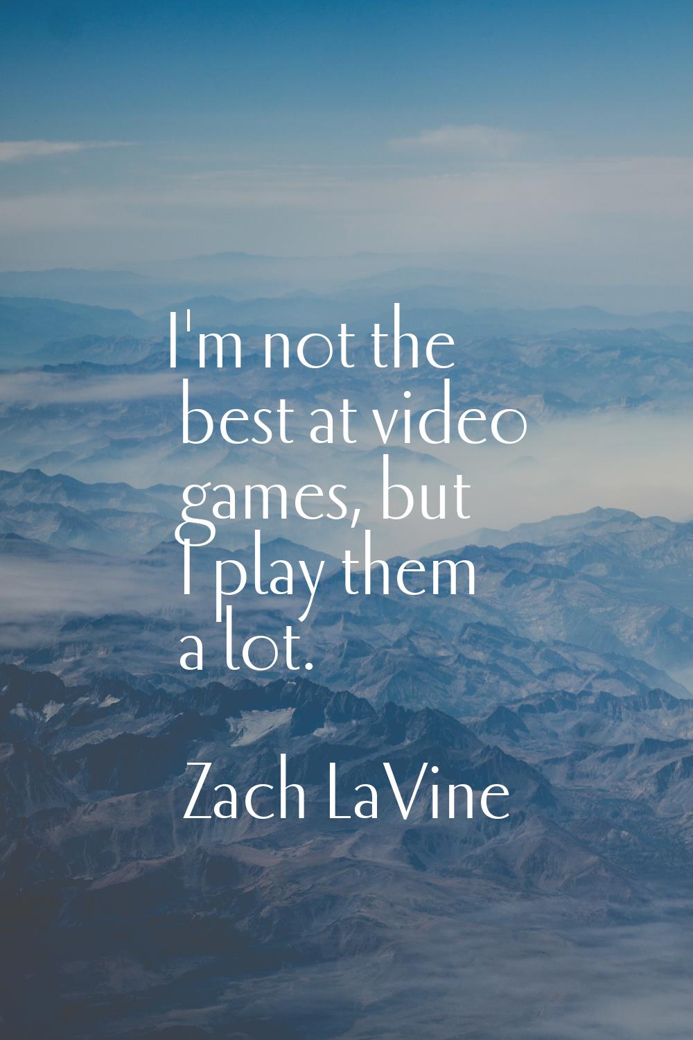 I'm not the best at video games, but I play them a lot.