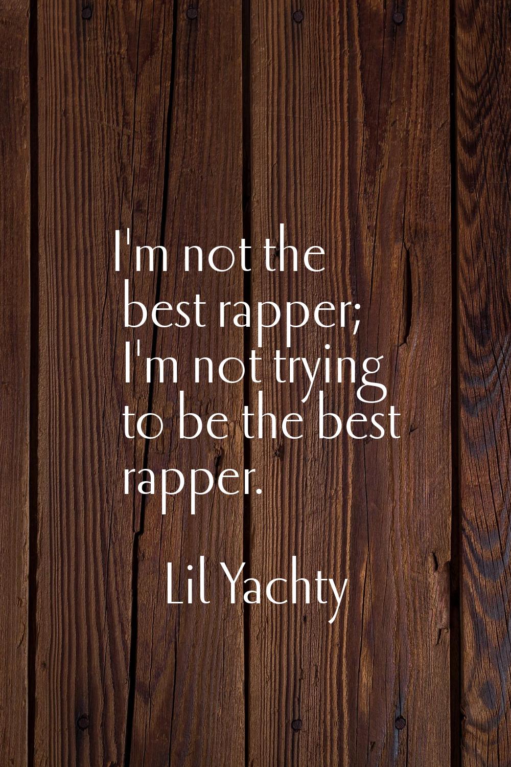 I'm not the best rapper; I'm not trying to be the best rapper.