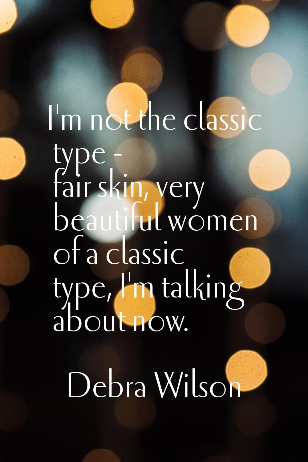 I'm not the classic type - fair skin, very beautiful women of a classic type, I'm talking about now