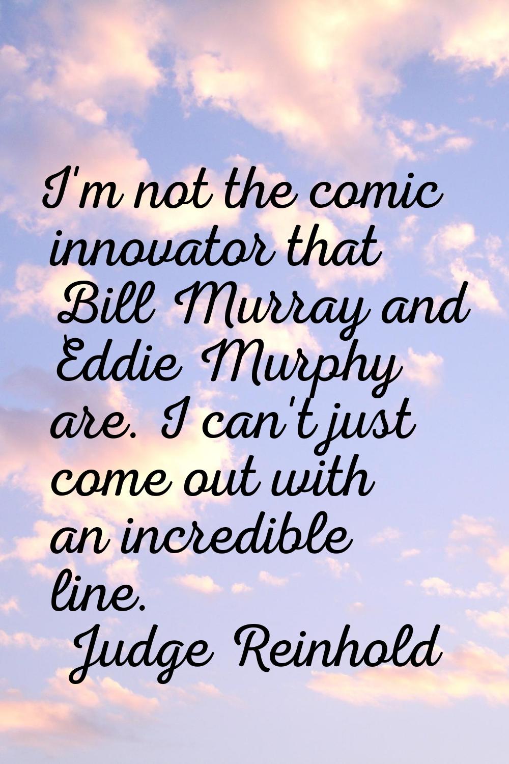 I'm not the comic innovator that Bill Murray and Eddie Murphy are. I can't just come out with an in