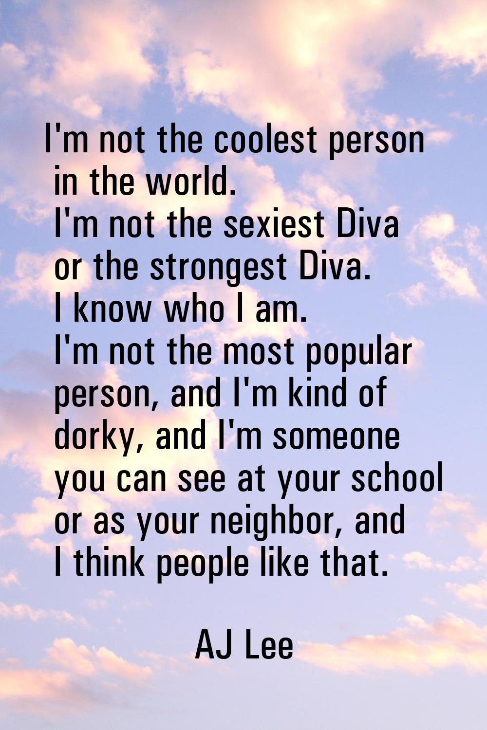 I'm not the coolest person in the world. I'm not the sexiest Diva or the strongest Diva. I know who