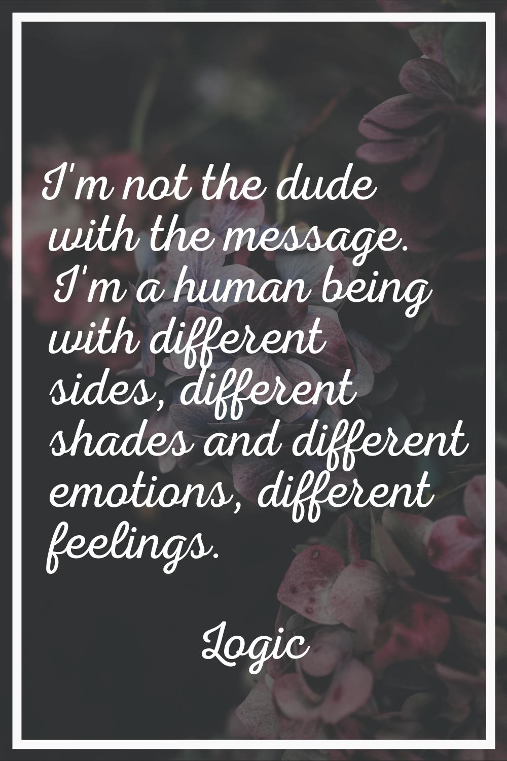 I'm not the dude with the message. I'm a human being with different sides, different shades and dif