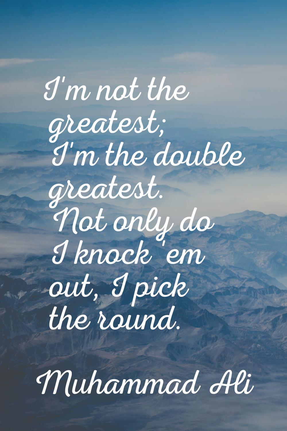 I'm not the greatest; I'm the double greatest. Not only do I knock 'em out, I pick the round.