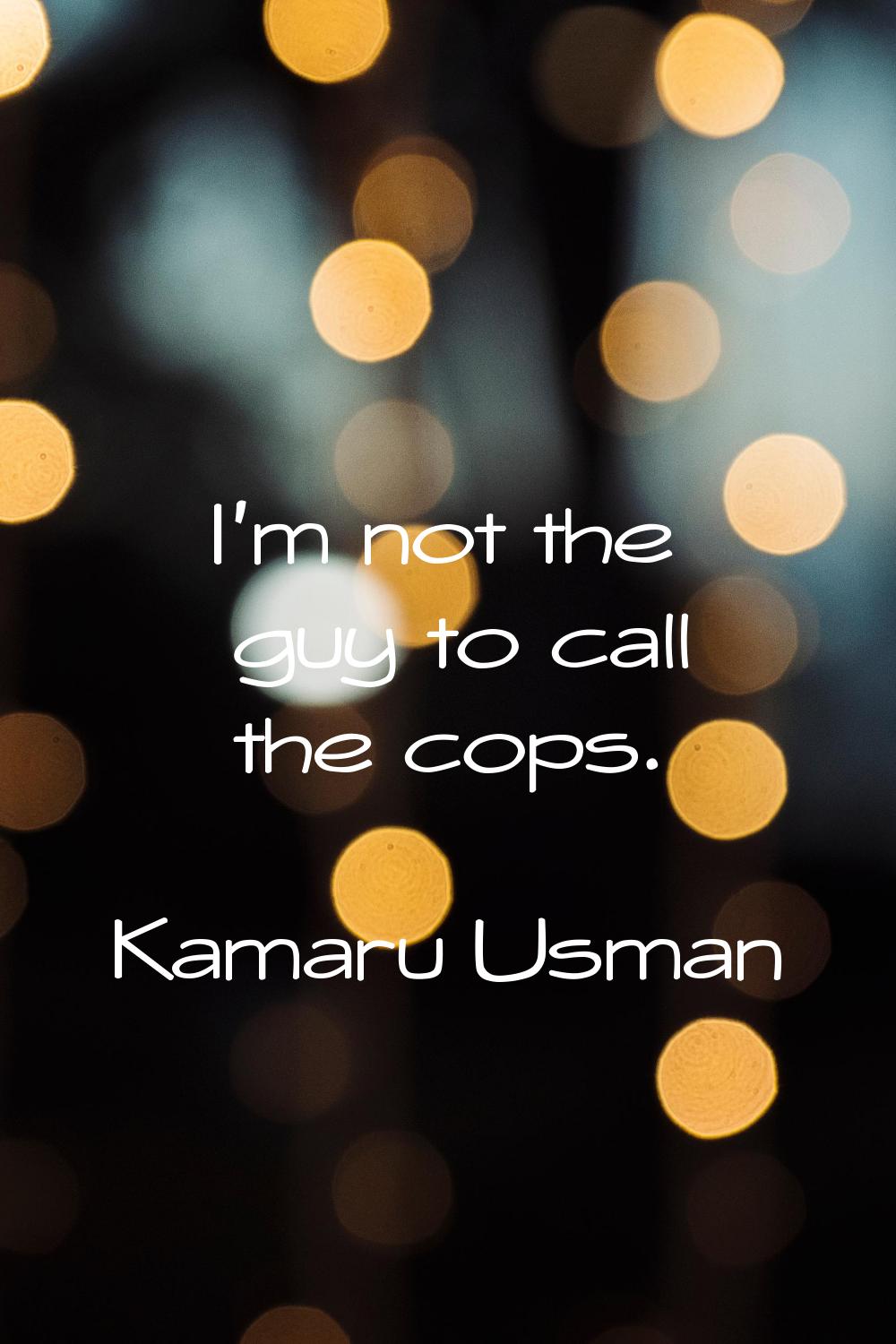 I'm not the guy to call the cops.