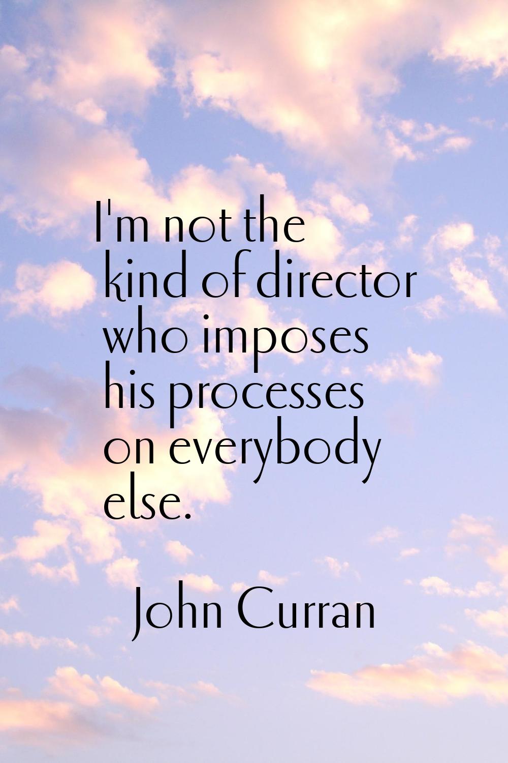 I'm not the kind of director who imposes his processes on everybody else.