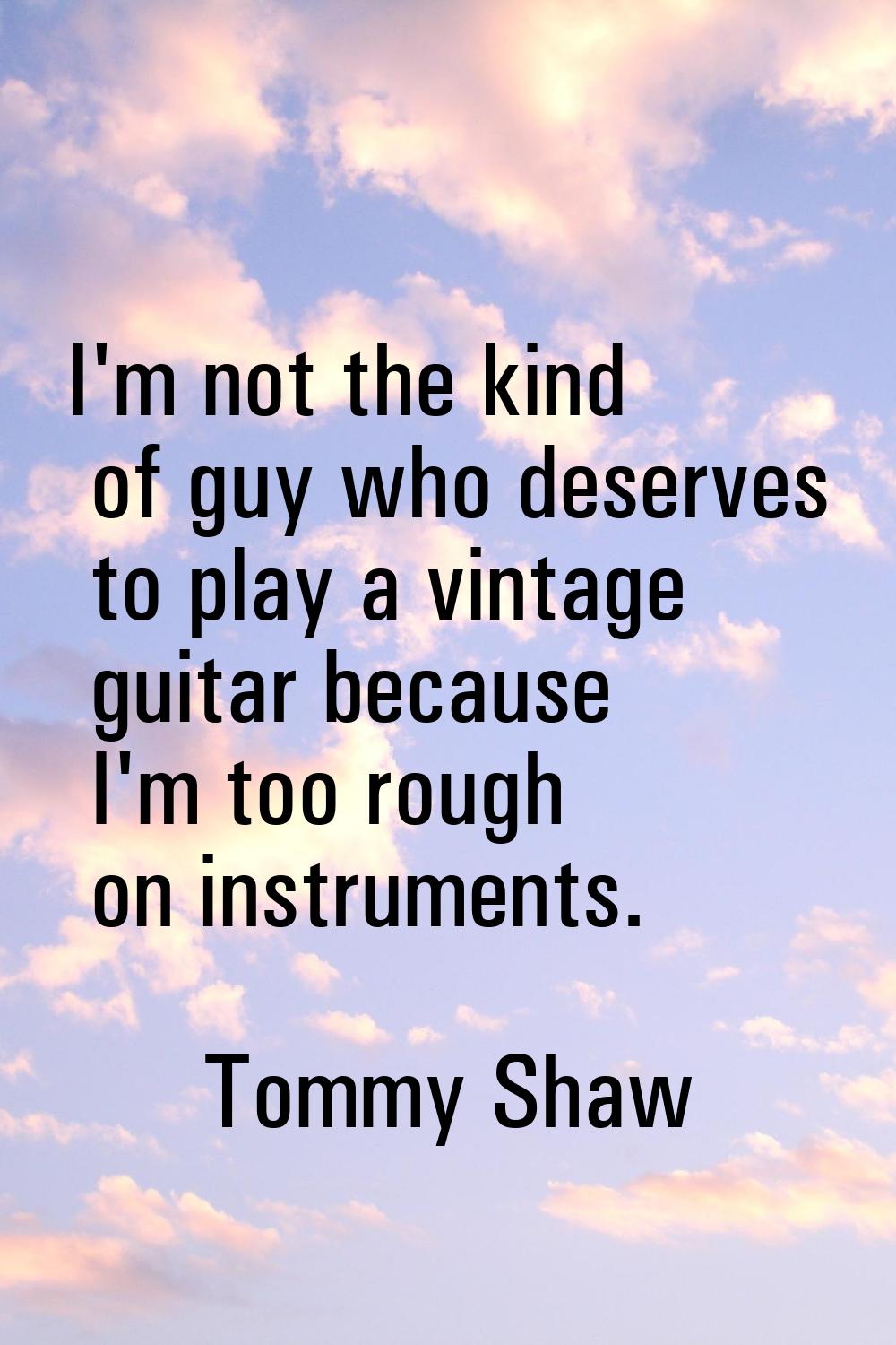 I'm not the kind of guy who deserves to play a vintage guitar because I'm too rough on instruments.
