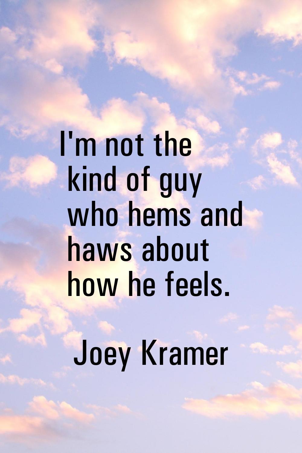 I'm not the kind of guy who hems and haws about how he feels.