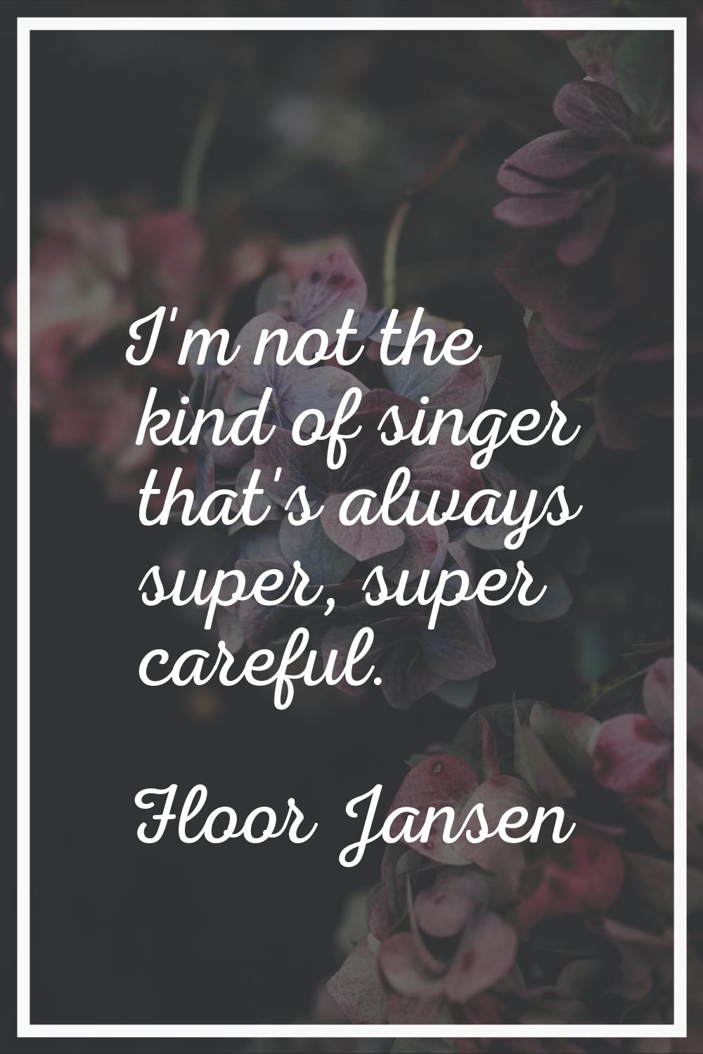 I'm not the kind of singer that's always super, super careful.