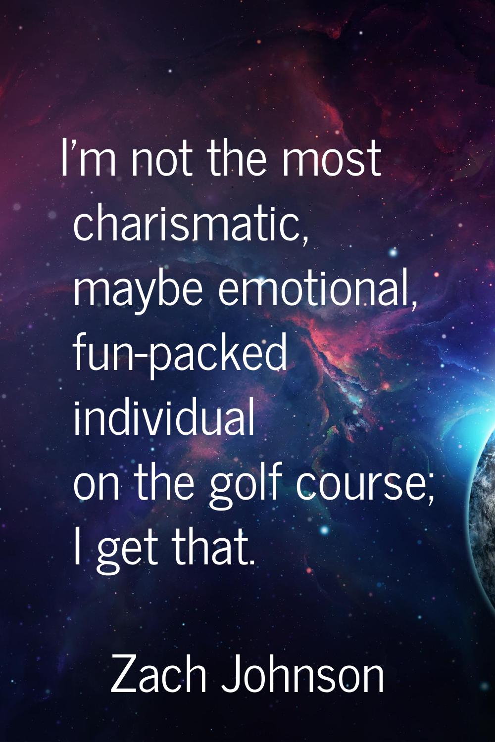 I'm not the most charismatic, maybe emotional, fun-packed individual on the golf course; I get that