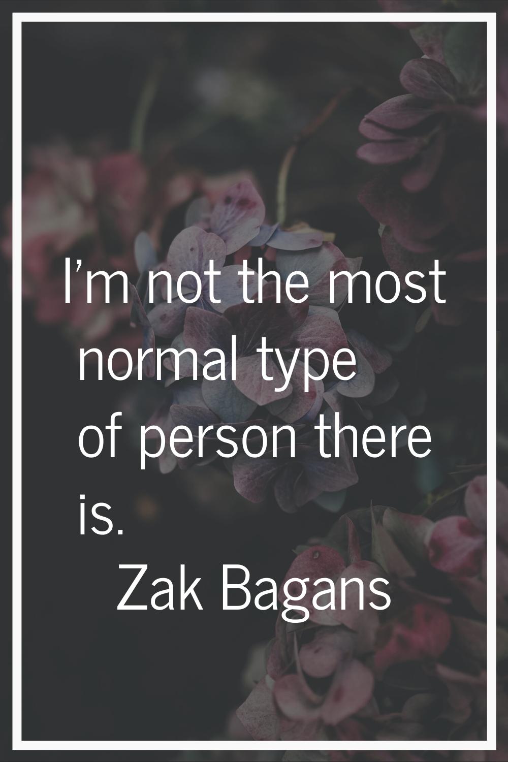 I'm not the most normal type of person there is.