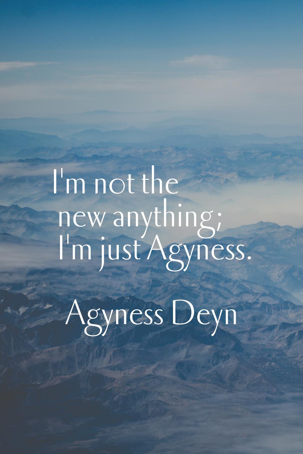 I'm not the new anything; I'm just Agyness.