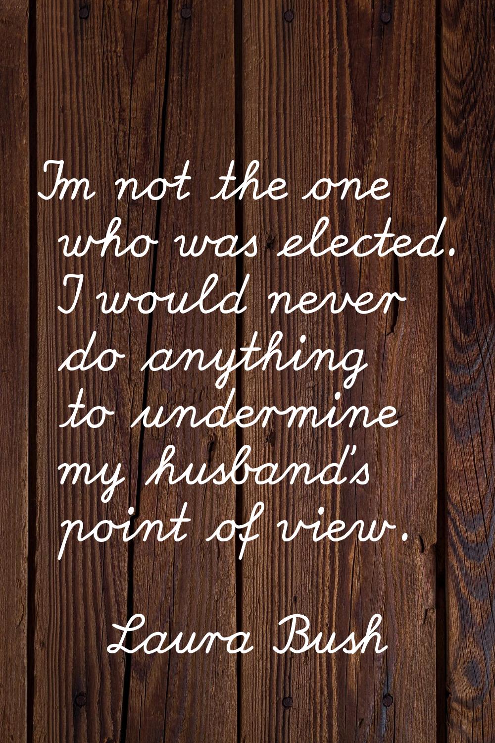 I'm not the one who was elected. I would never do anything to undermine my husband's point of view.
