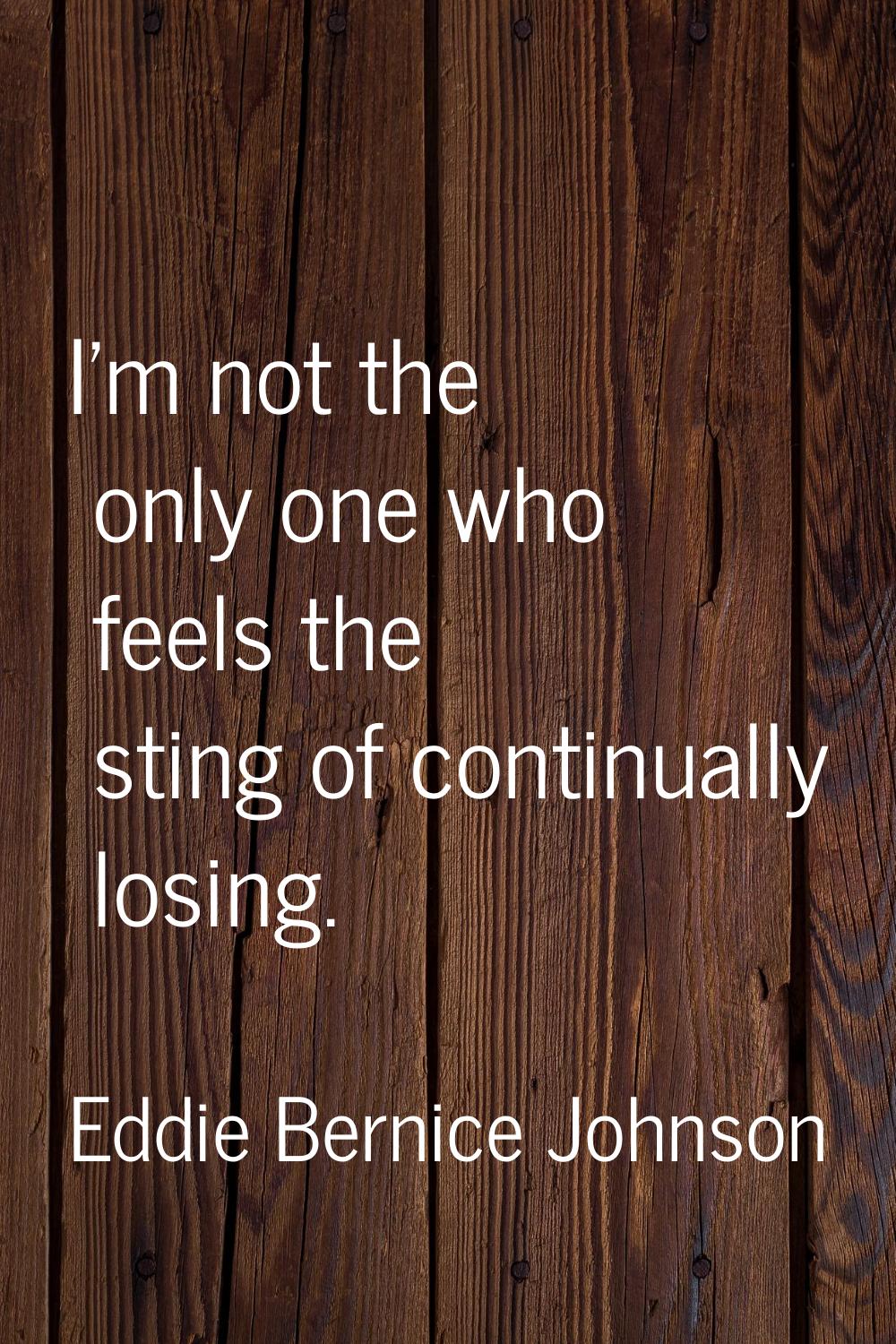 I'm not the only one who feels the sting of continually losing.