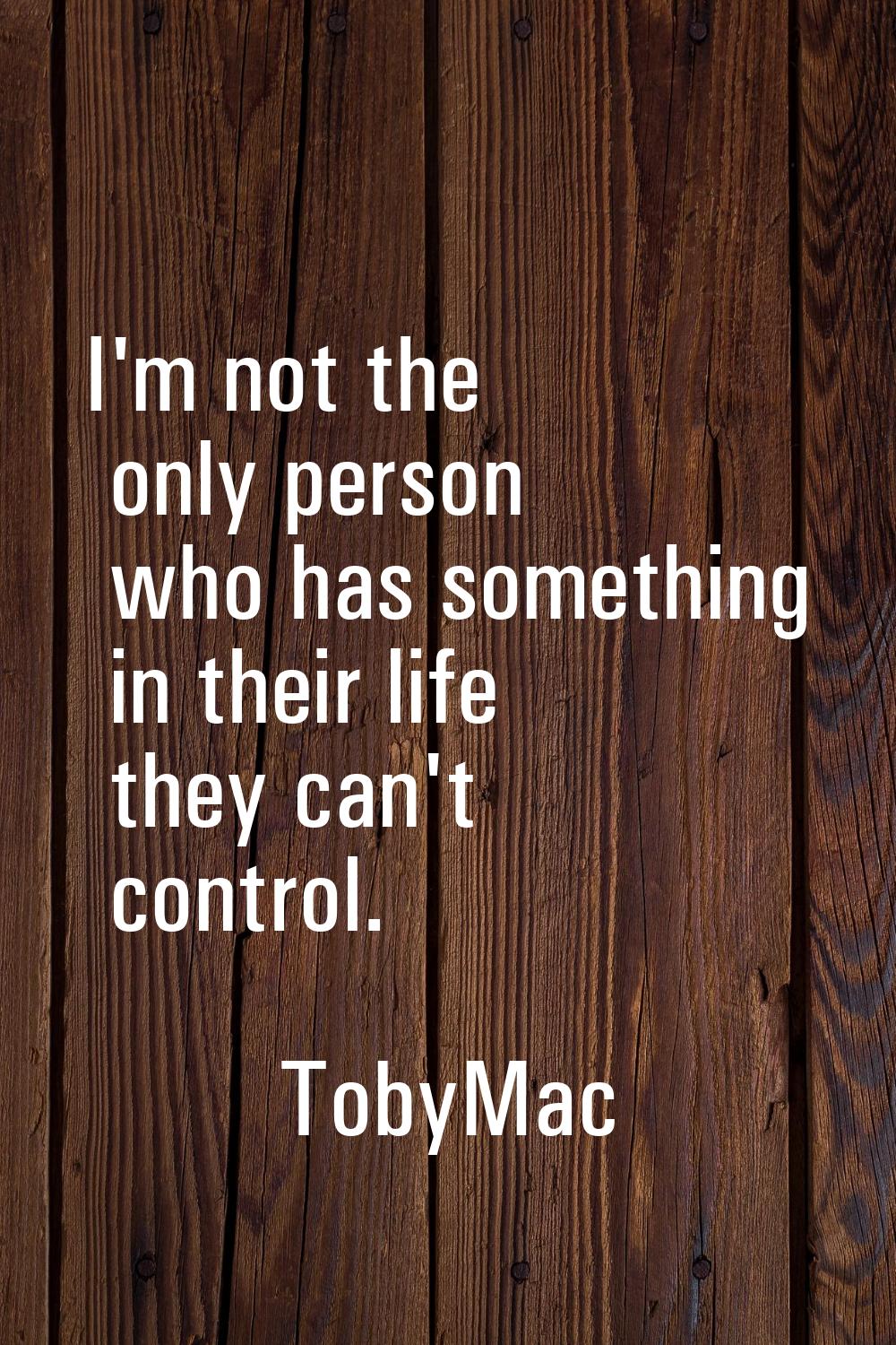 I'm not the only person who has something in their life they can't control.