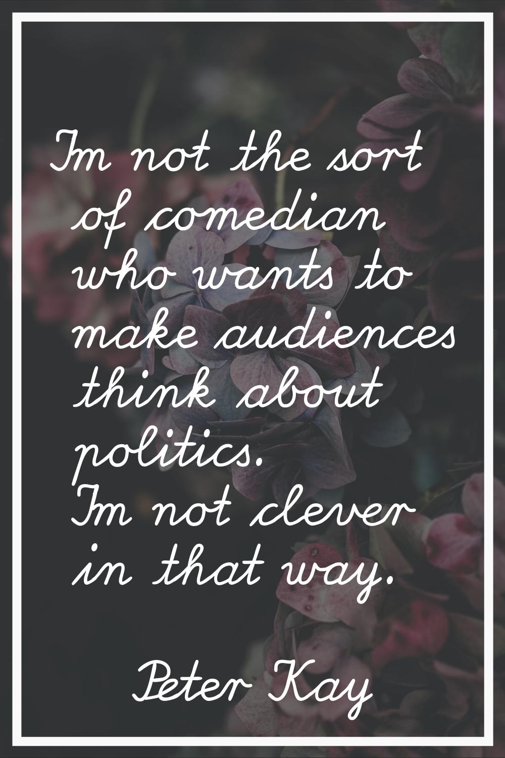 I'm not the sort of comedian who wants to make audiences think about politics. I'm not clever in th
