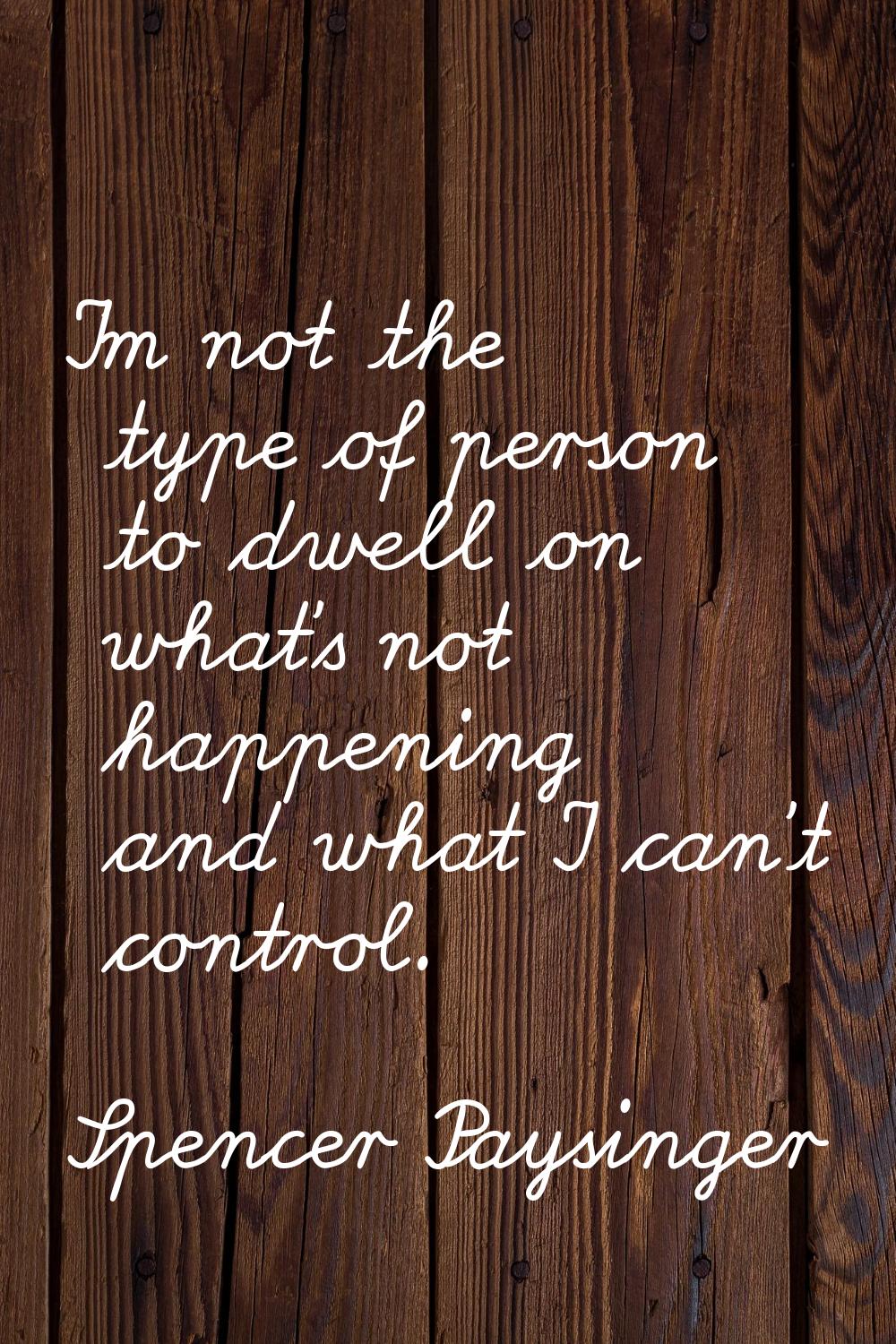 I'm not the type of person to dwell on what's not happening and what I can't control.