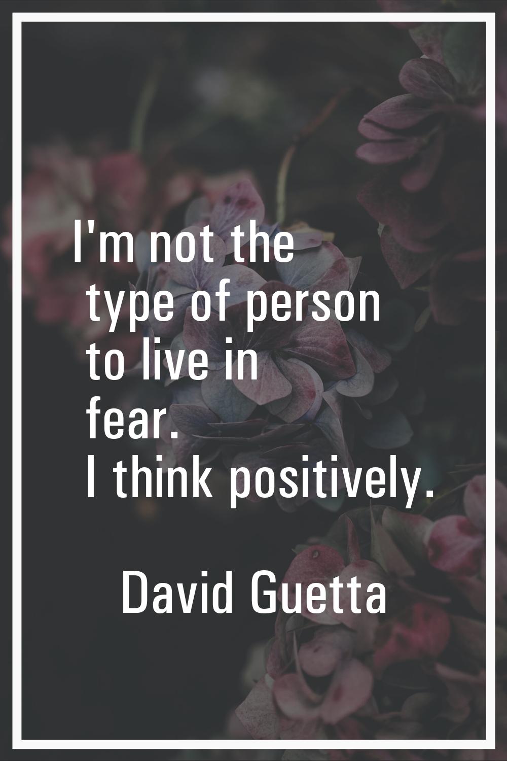 I'm not the type of person to live in fear. I think positively.
