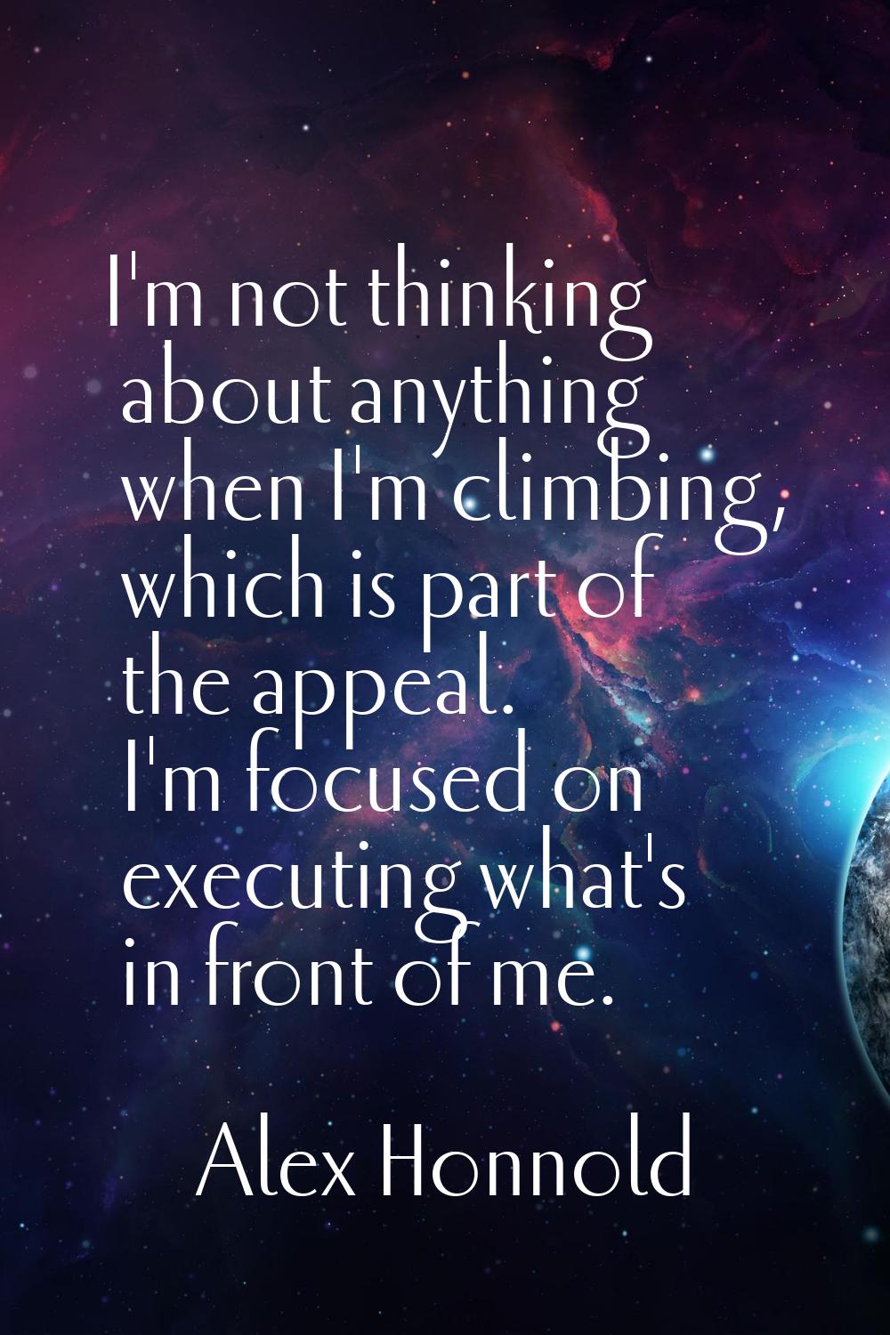 I'm not thinking about anything when I'm climbing, which is part of the appeal. I'm focused on exec