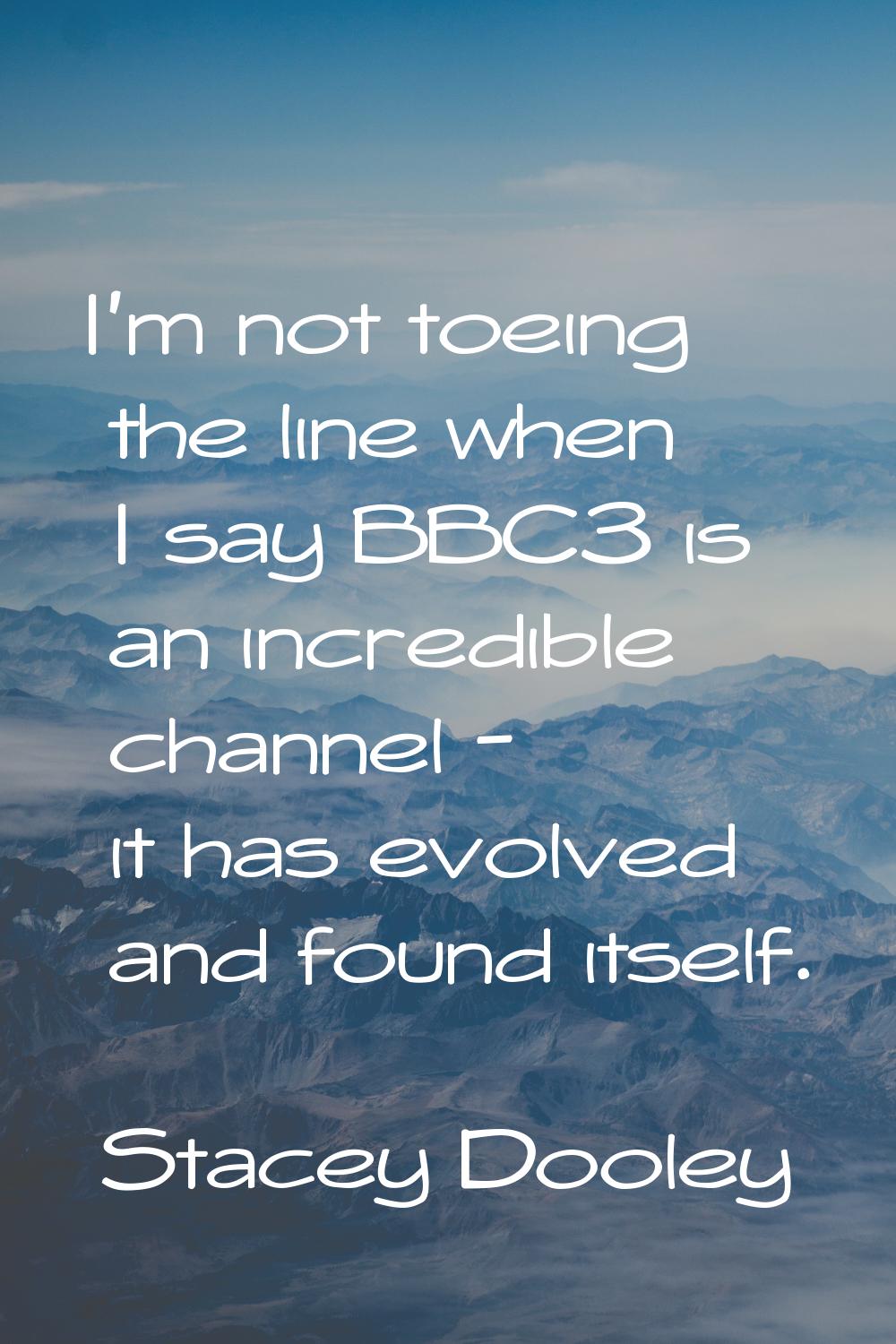 I'm not toeing the line when I say BBC3 is an incredible channel - it has evolved and found itself.