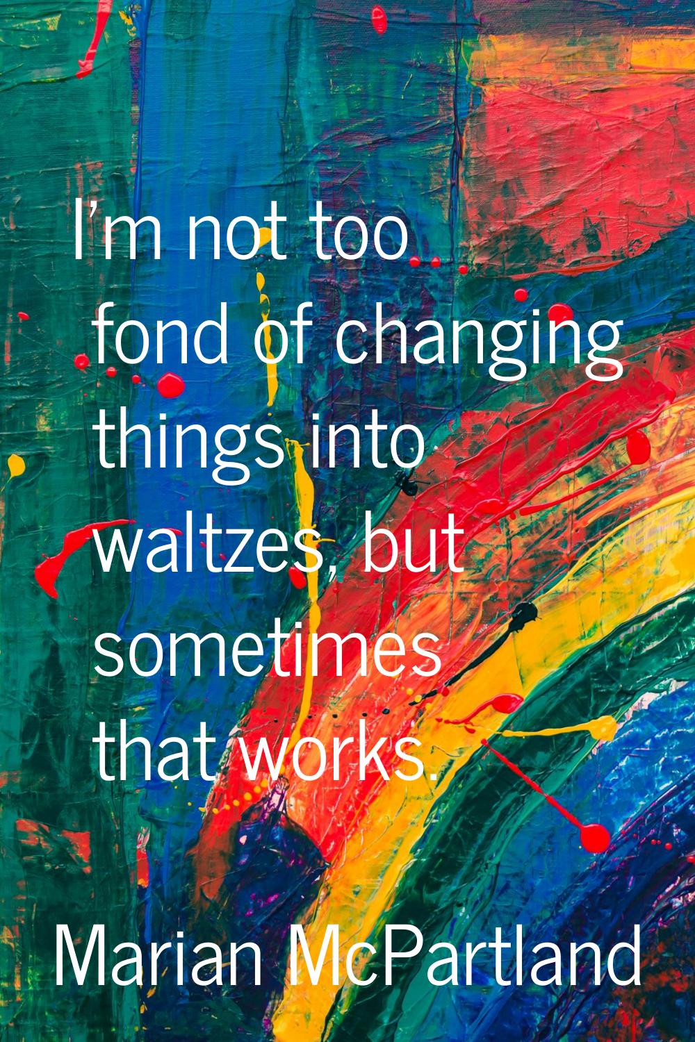 I'm not too fond of changing things into waltzes, but sometimes that works.
