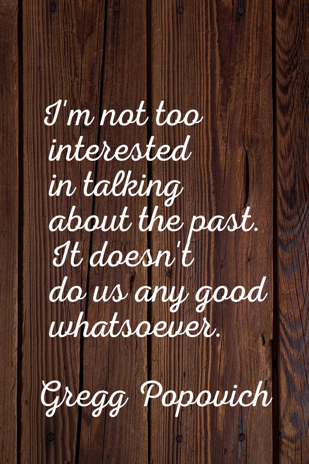 I'm not too interested in talking about the past. It doesn't do us any good whatsoever.